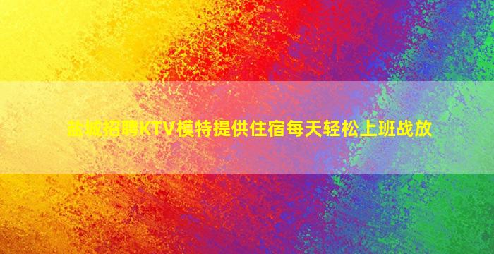 盐城招聘KTV模特提供住宿每天轻松上班战放