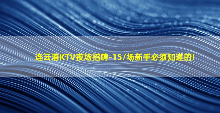 连云港KTV夜场招聘-15/场新手必须知道的!